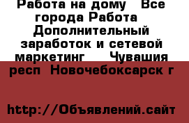 Работа на дому - Все города Работа » Дополнительный заработок и сетевой маркетинг   . Чувашия респ.,Новочебоксарск г.